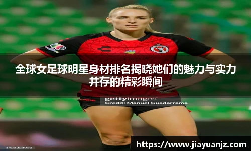 全球女足球明星身材排名揭晓她们的魅力与实力并存的精彩瞬间
