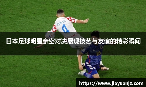 日本足球明星亲密对决展现技艺与友谊的精彩瞬间