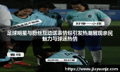 足球明星与粉丝互动送表情包引发热潮展现亲民魅力与球迷热情
