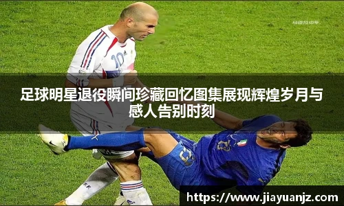足球明星退役瞬间珍藏回忆图集展现辉煌岁月与感人告别时刻